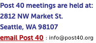 Post 40 meetings are held at: 2812 NW Market St. Seattle, WA 98107 email Post 40